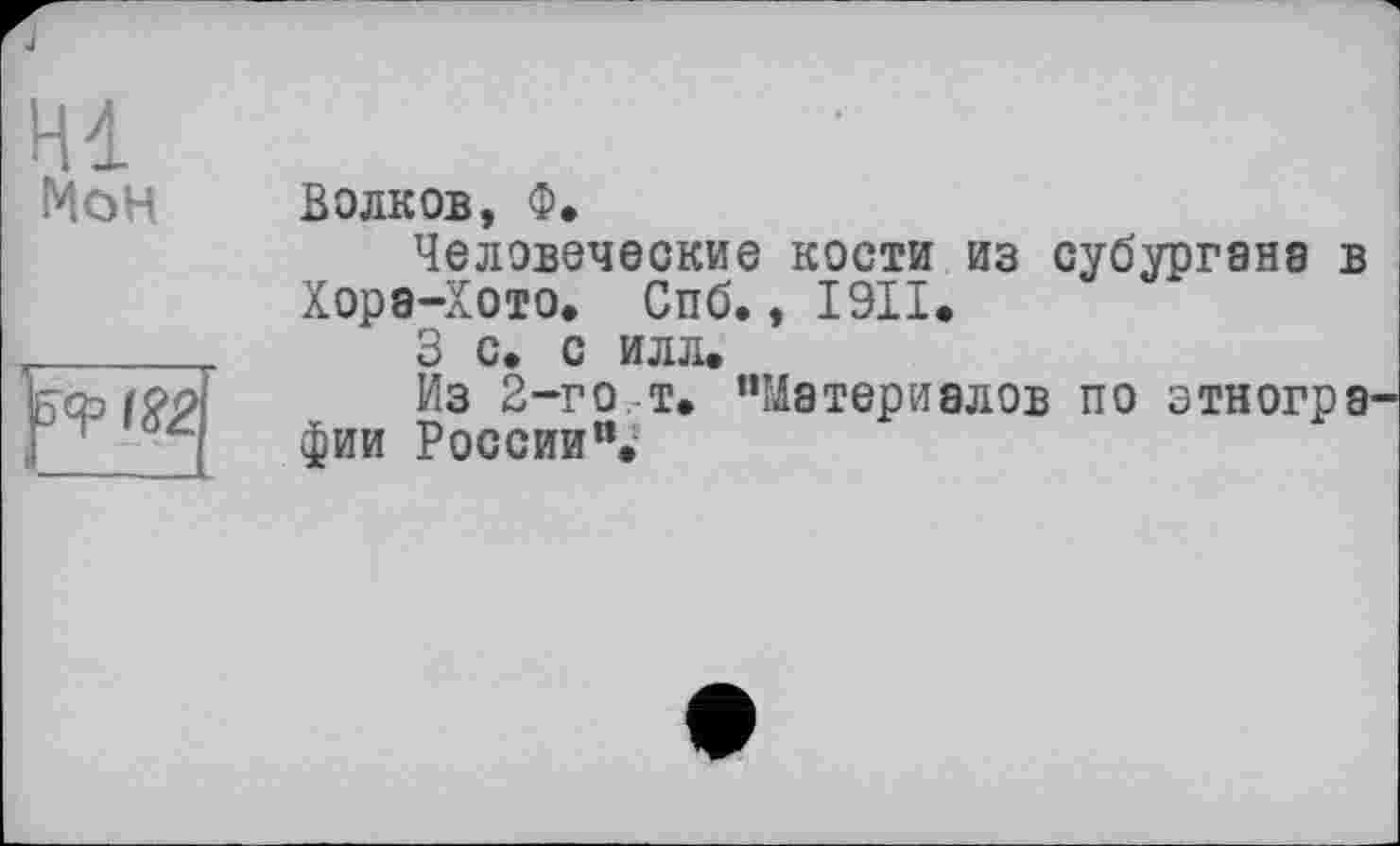 ﻿И4 Мон
Волков, Ф.
Человеческие кости из субургана в Хора-Хото. Спб., 1911.
3 С. С ИЛЛ.
Из 2-го т. ’’Материалов по зтногра фии России”.